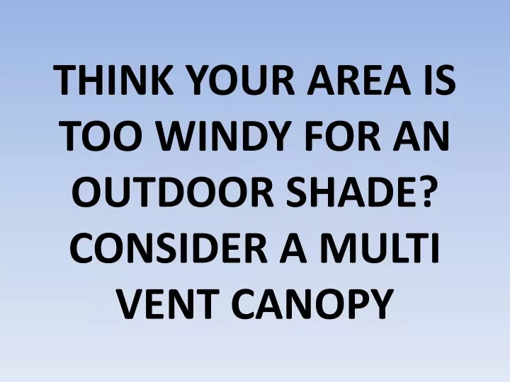 think your area is too windy for an outdoor shade consider a multi vent canopy