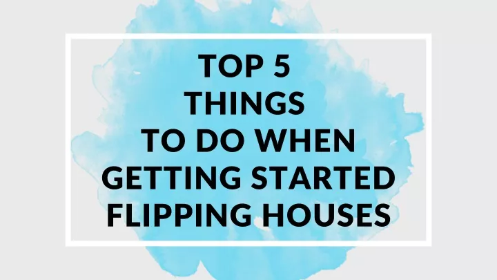 top 5 things to do when getting started flipping