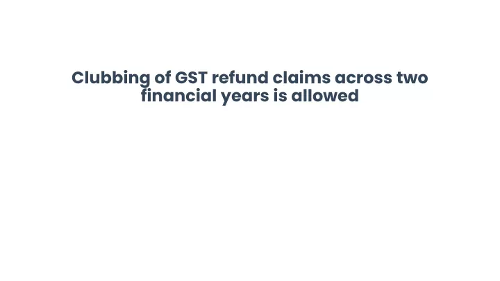 clubbing of gst refund claims across two financial years is allowed