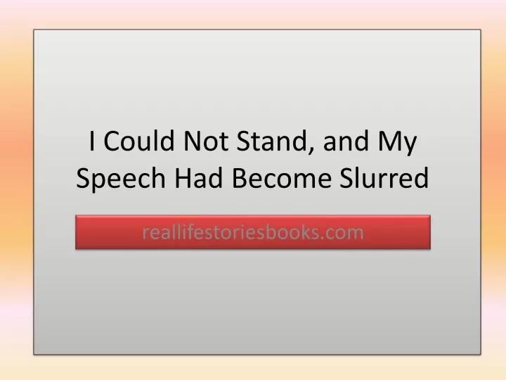 i could not stand and my speech had become slurred