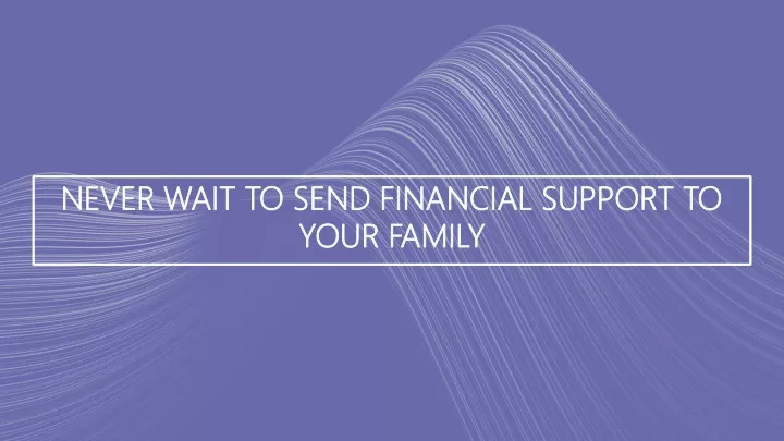 never wait to send financial support to your family