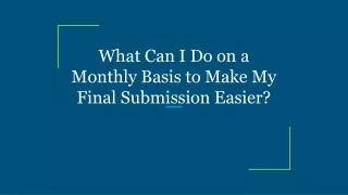 What Can I Do on a Monthly Basis to Make My Final Submission Easier?