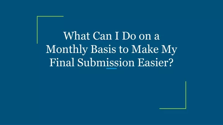 what can i do on a monthly basis to make my final submission easier