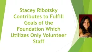 Stacey Ribotsky Contributes to Fulfill Goals of the Foundation Which Utilizes Only Volunteer Staff