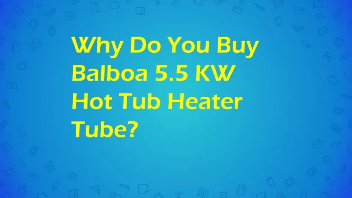 why do you buy balboa 5 5 kw hot tub heater tube