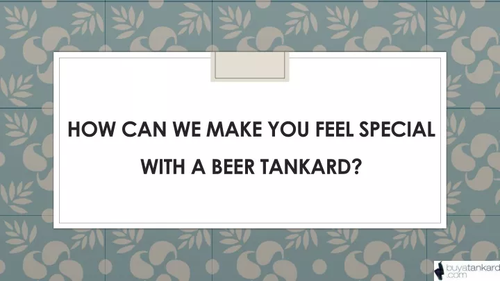 how can we make you feel special with a beer tankard
