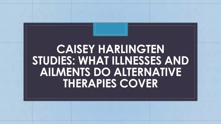 caisey harlingten studies what illnesses and ailments do alternative therapies cover