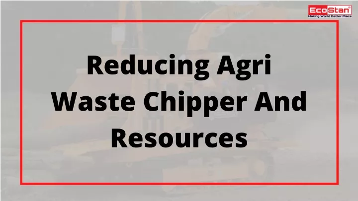 reducing agri waste chipper and resources