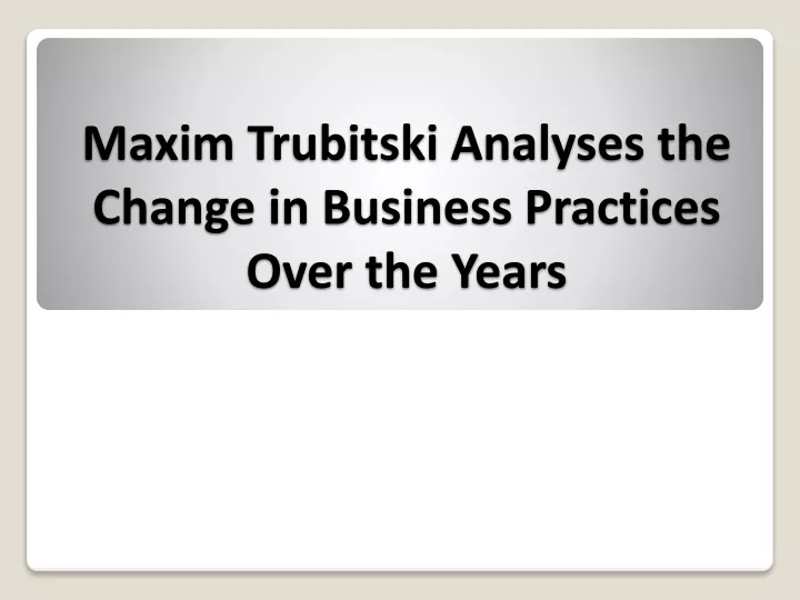 maxim trubitski analyses the change in business practices over the years