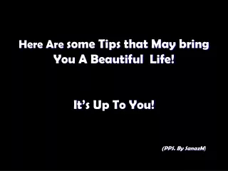 Here Are  some Tips that May bring You A Beautiful  Life! It’s Up To You! (PPS. By SanazM (