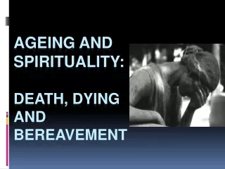 AGEING AND SPIRITUALITY: Death , dying and bereavement