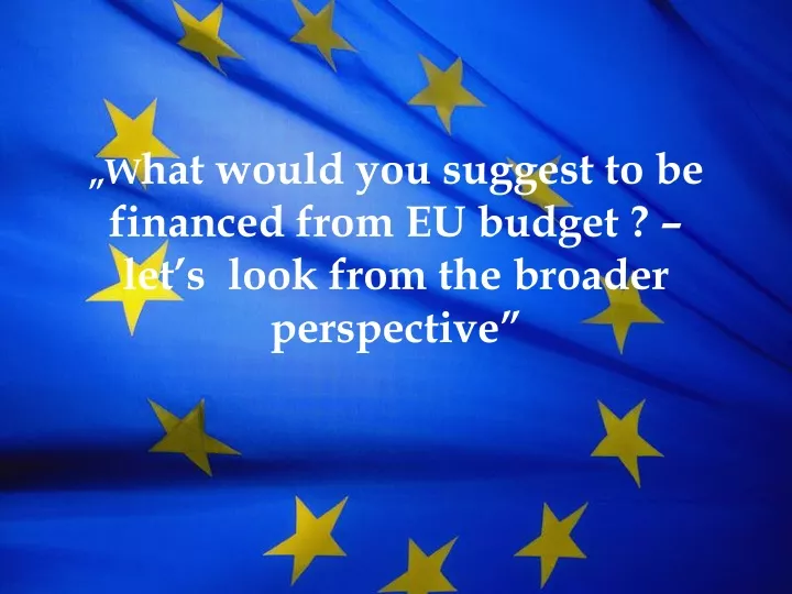 w hat would you suggest to be financed from eu budget let s look from the broader perspective