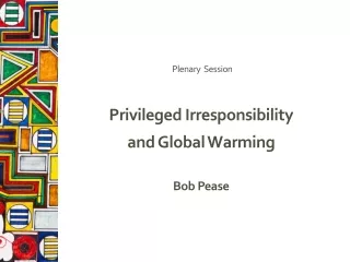 Plenary  Session Privileged Irresponsibility  and Global Warming  Bob Pease
