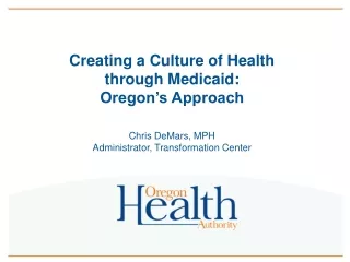 Creating a Culture of Health through Medicaid:  Oregon’s Approach Chris DeMars, MPH
