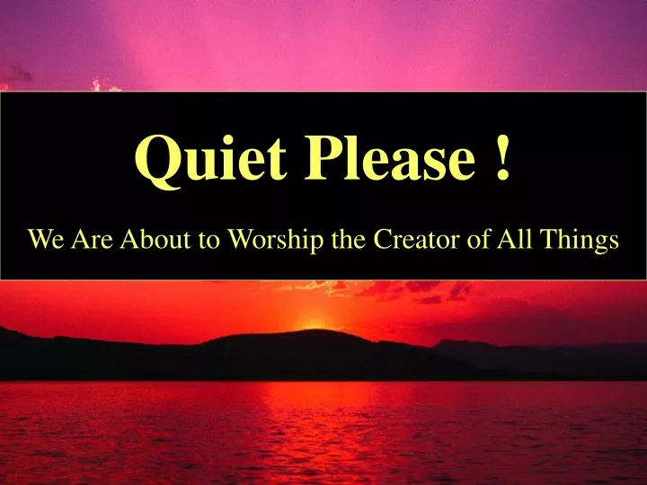 quiet please we are about to worship the creator