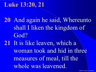 Luke 13:20, 21 20 	And again he said, Whereunto shall I liken the kingdom of God?