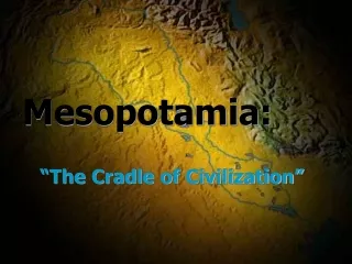 Mesopotamia:  “The Cradle of Civilization”