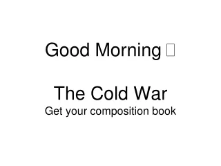 Good Morning  ? The Cold War Get your composition book