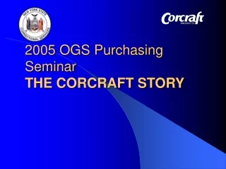 2005 OGS Purchasing Seminar THE CORCRAFT STORY