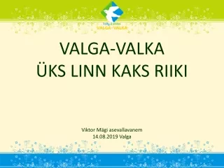 VALGA-VALKA ÜKS LINN KAKS RIIKI Viktor Mägi asevallavanem 14.08.2019 Valga