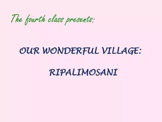 The fourth class presents: OUR WONDERFUL VILLAGE:  RIPALIMOSANI