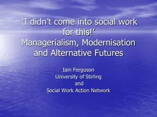 ‘I didn’t come into social work for this!’  Managerialism , Modernisation and Alternative Futures