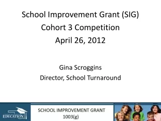 School Improvement Grant (SIG)  Cohort 3 Competition April 26, 2012 Gina  Scroggins