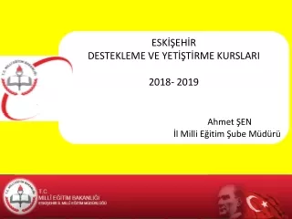 ESKİŞEHİR DESTEKLEME VE YETİŞTİRME KURSLARI 2018- 2019 Ahmet ŞEN İl Milli Eğitim Şube Müdürü
