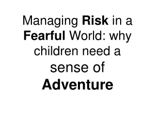 Managing  Risk  in a  Fearful  World: why children need a  sense of  Adventure