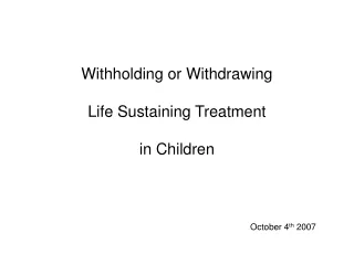 Withholding or Withdrawing  Life Sustaining Treatment in Children  October 4 th  2007