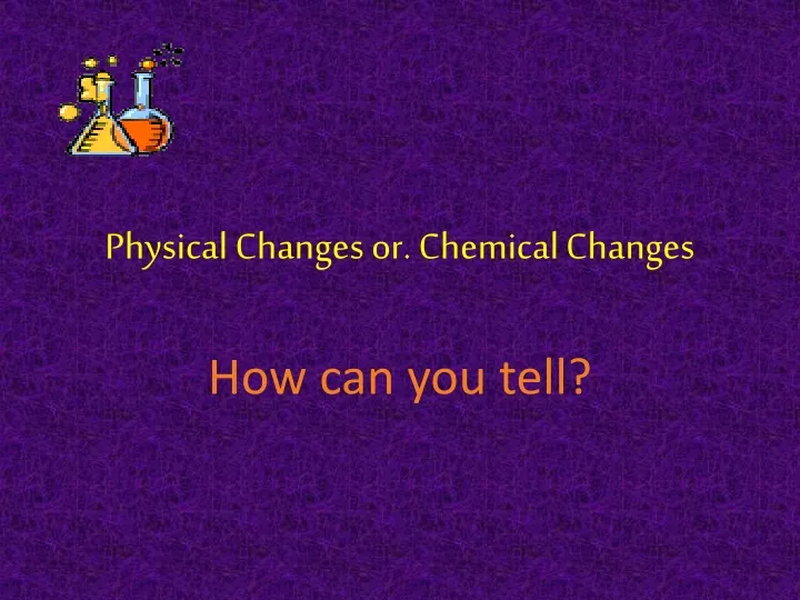 physical changes or chemical changes