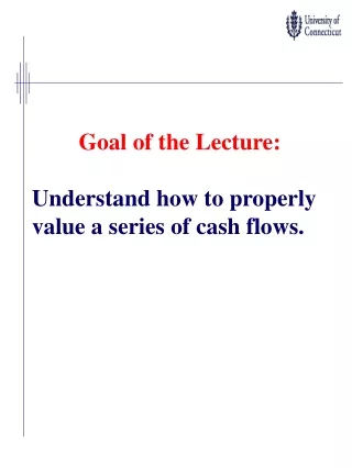 Goal of the Lecture: Understand how to properly value a series of cash flows.