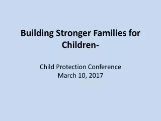 Building Stronger Families for Children- Child Protection Conference March 10, 2017