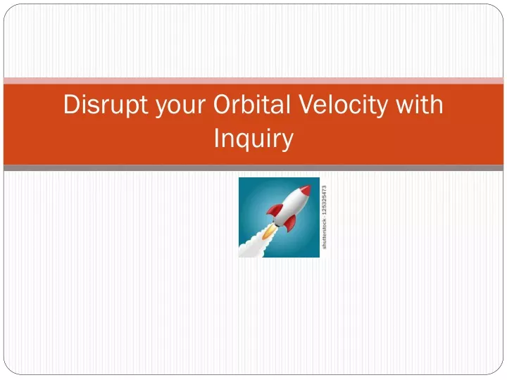disrupt your orbital velocity with inquiry