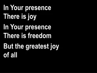 In Your presence  There is joy In Your presence  There is freedom But the greatest joy  of all