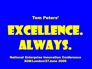 Tom Peters’ EXCELLENCE. ALWAYS. National Enterprise Innovation Conference B2B/London/27June 2006
