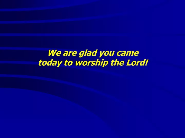 we are glad you came today to worship the lord