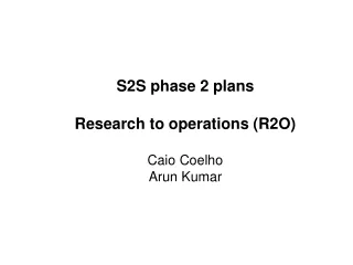 S2S phase 2 plans Research to operations (R2O)  Caio Coelho  Arun Kumar