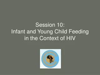 Session 10:  Infant and Young Child Feeding in the Context of HIV