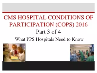 CMS HOSPITAL CONDITIONS OF PARTICIPATION (COPS) 2016 Part 3 of 4 What PPS Hospitals Need to Know