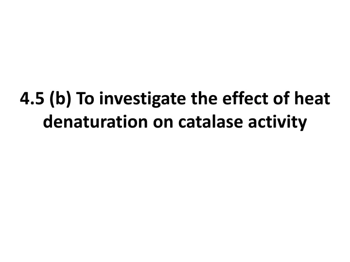 4 5 b to investigate the effect of heat denaturation on catalase activity