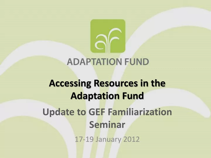 accessing resources in the adaptation fund update to gef familiarization seminar 17 19 january 2012