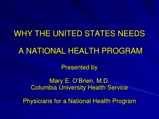 WHY THE UNITED STATES NEEDS  A NATIONAL HEALTH PROGRAM Presented by Mary E. O’Brien, M.D.