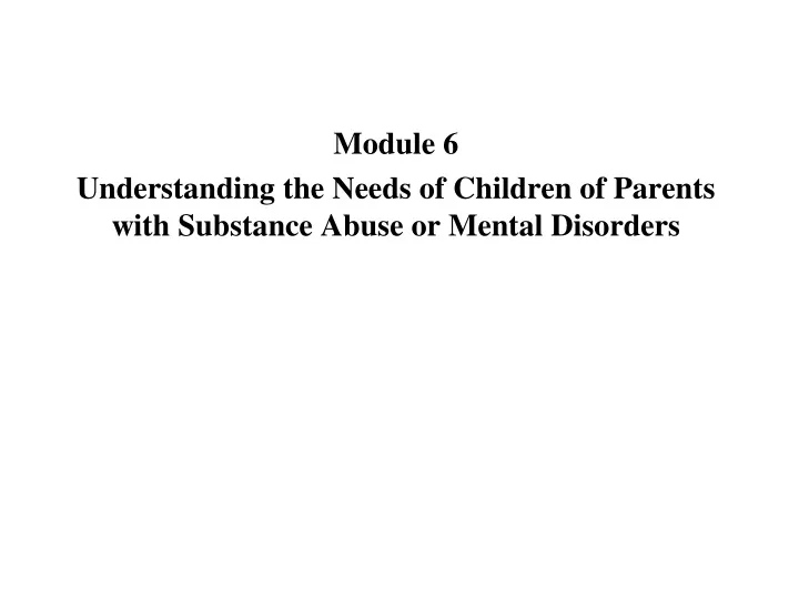 module 6 understanding the needs of children of parents with substance abuse or mental disorders