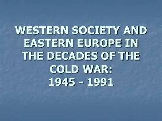 WESTERN SOCIETY AND EASTERN EUROPE IN THE DECADES OF THE COLD WAR: 1945 - 1991