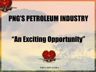 PNG’S PETROLEUM INDUSTRY “An Exciting Opportunity”