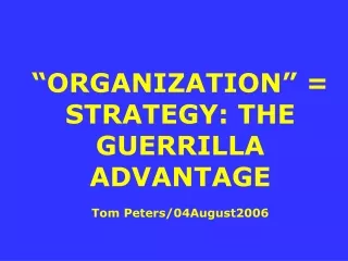 “ORGANIZATION” = STRATEGY: THE GUERRILLA ADVANTAGE Tom Peters/04August2006