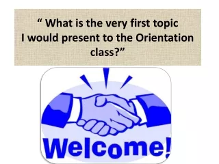 “ What is the very first topic I would present to the Orientation class?”