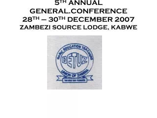 5 TH  ANNUAL GENERAL.CONFERENCE 28 TH  – 30 TH  DECEMBER 2007 ZAMBEZI SOURCE LODGE, KABWE