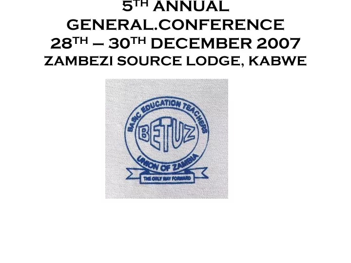 5 th annual general conference 28 th 30 th december 2007 zambezi source lodge kabwe